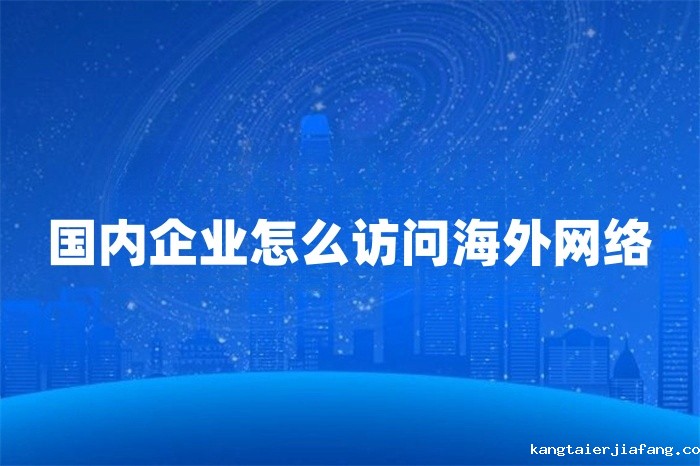 国内企业怎么访问海外网络 国内企业怎么访问海外网络