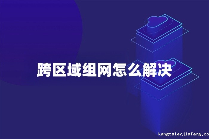 跨区域组网怎么解决 跨区域组网怎么解决